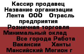 Кассир-продавец › Название организации ­ Лента, ООО › Отрасль предприятия ­ Розничная торговля › Минимальный оклад ­ 17 000 - Все города Работа » Вакансии   . Ханты-Мансийский,Мегион г.